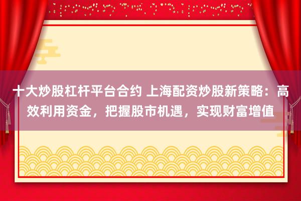 十大炒股杠杆平台合约 上海配资炒股新策略：高效利用资金，把握股市机遇，实现财富增值