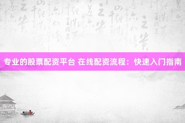 专业的股票配资平台 在线配资流程：快速入门指南