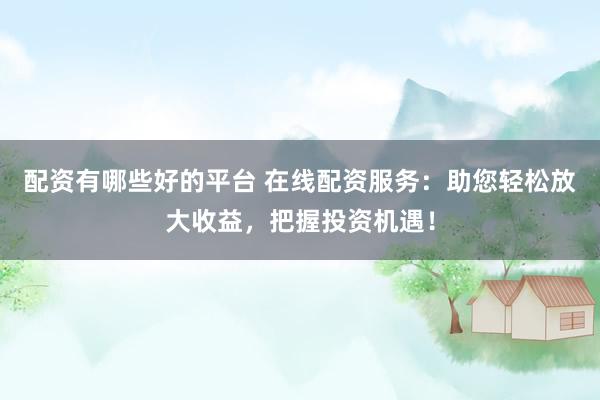 配资有哪些好的平台 在线配资服务：助您轻松放大收益，把握投资机遇！
