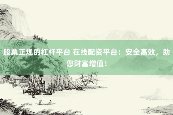 股票正规的杠杆平台 在线配资平台：安全高效，助您财富增值！