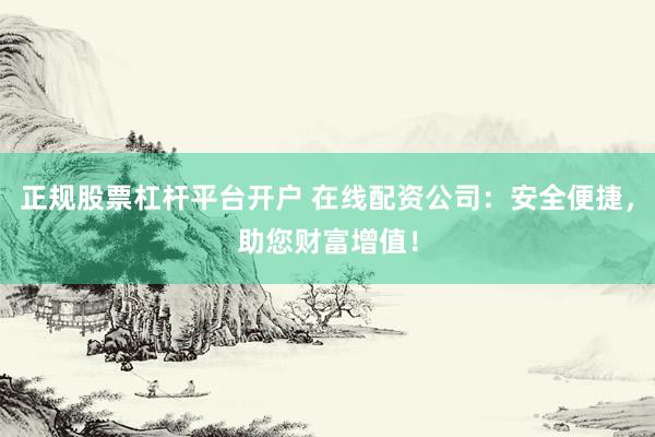 正规股票杠杆平台开户 在线配资公司：安全便捷，助您财富增值！