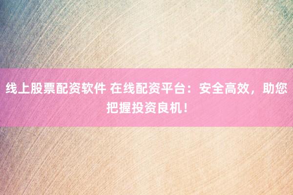 线上股票配资软件 在线配资平台：安全高效，助您把握投资良机！