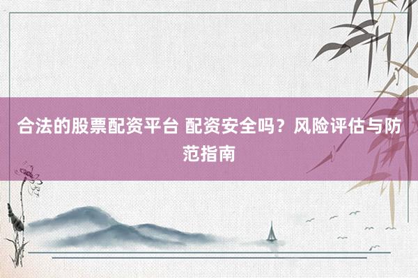 合法的股票配资平台 配资安全吗？风险评估与防范指南