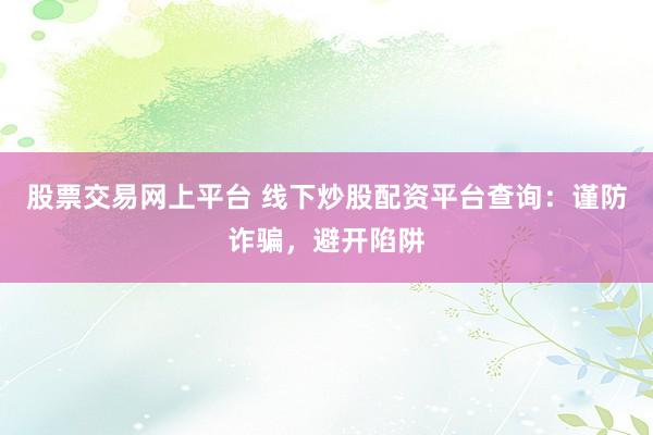 股票交易网上平台 线下炒股配资平台查询：谨防诈骗，避开陷阱