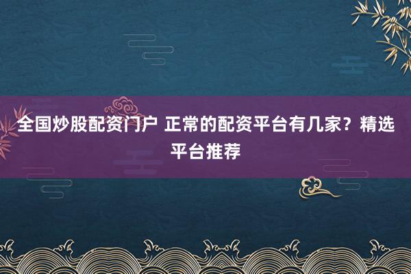 全国炒股配资门户 正常的配资平台有几家？精选平台推荐