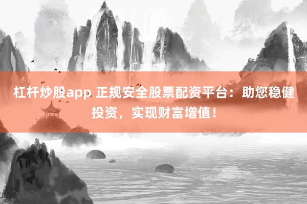 杠杆炒股app 正规安全股票配资平台：助您稳健投资，实现财富增值！