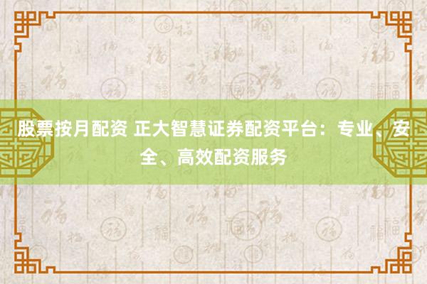 股票按月配资 正大智慧证券配资平台：专业、安全、高效配资服务
