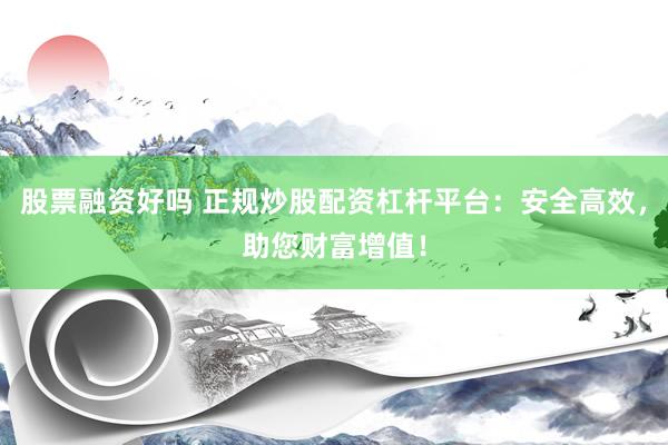 股票融资好吗 正规炒股配资杠杆平台：安全高效，助您财富增值！