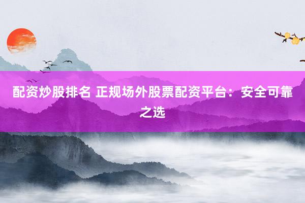 配资炒股排名 正规场外股票配资平台：安全可靠之选