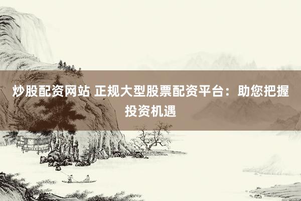 炒股配资网站 正规大型股票配资平台：助您把握投资机遇