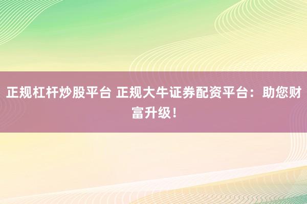正规杠杆炒股平台 正规大牛证券配资平台：助您财富升级！
