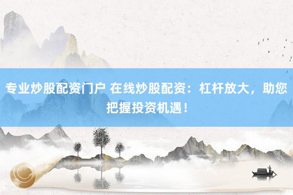 专业炒股配资门户 在线炒股配资：杠杆放大，助您把握投资机遇！