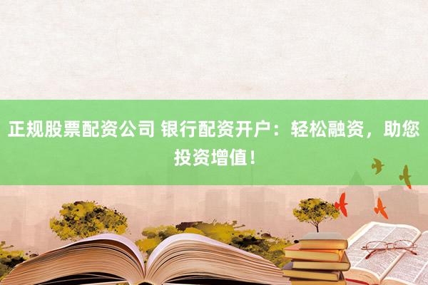 正规股票配资公司 银行配资开户：轻松融资，助您投资增值！