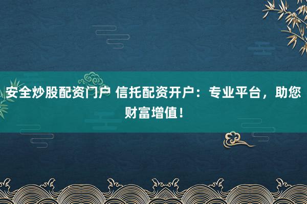 安全炒股配资门户 信托配资开户：专业平台，助您财富增值！