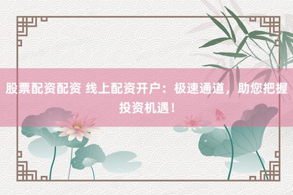 股票配资配资 线上配资开户：极速通道，助您把握投资机遇！