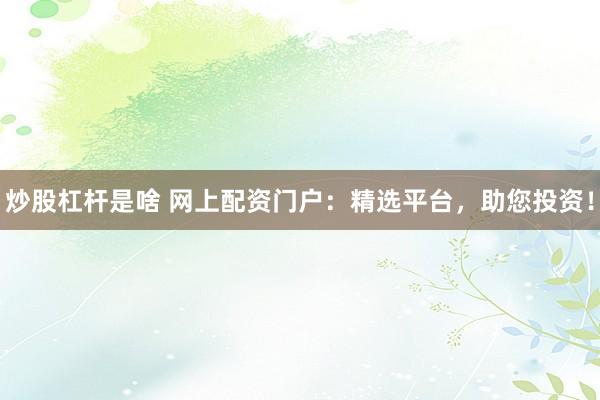 炒股杠杆是啥 网上配资门户：精选平台，助您投资！