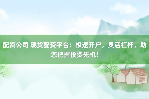 配资公司 现货配资平台：极速开户，灵活杠杆，助您把握投资先机！