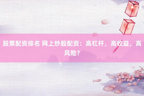 股票配资排名 网上炒股配资：高杠杆，高收益，高风险？