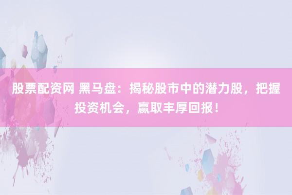 股票配资网 黑马盘：揭秘股市中的潜力股，把握投资机会，赢取丰厚回报！
