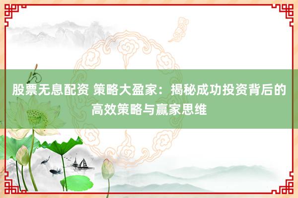 股票无息配资 策略大盈家：揭秘成功投资背后的高效策略与赢家思维