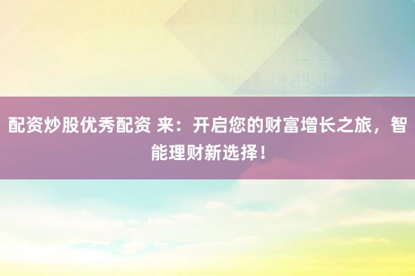 配资炒股优秀配资 来：开启您的财富增长之旅，智能理财新选择！