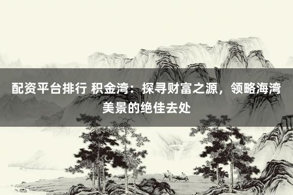 配资平台排行 积金湾：探寻财富之源，领略海湾美景的绝佳去处