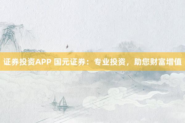 证券投资APP 国元证券：专业投资，助您财富增值