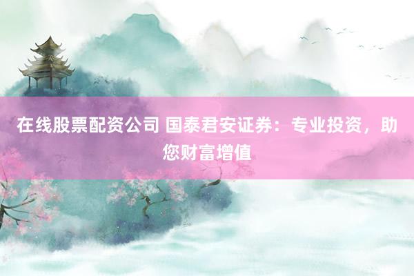 在线股票配资公司 国泰君安证券：专业投资，助您财富增值