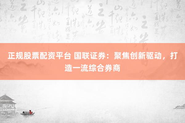 正规股票配资平台 国联证券：聚焦创新驱动，打造一流综合券商