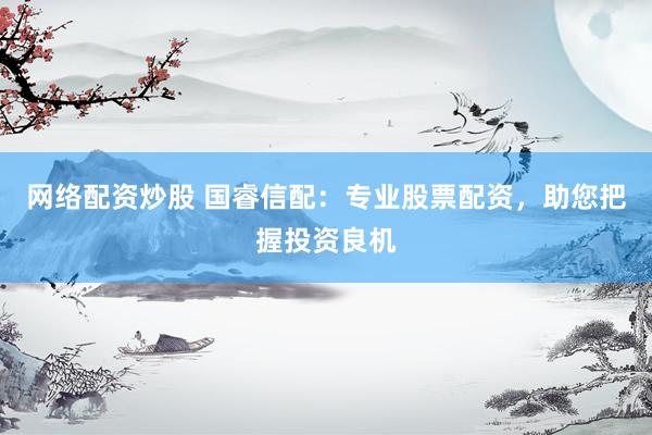 网络配资炒股 国睿信配：专业股票配资，助您把握投资良机