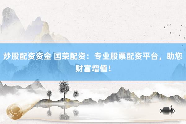炒股配资资金 国荣配资：专业股票配资平台，助您财富增值！