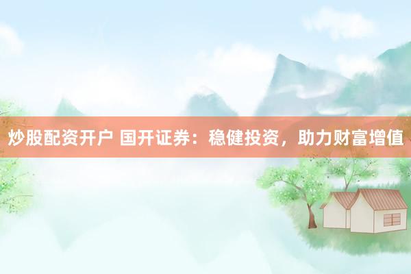 炒股配资开户 国开证券：稳健投资，助力财富增值