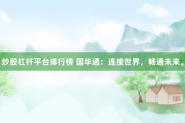 炒股杠杆平台排行榜 国华通：连接世界，畅通未来。