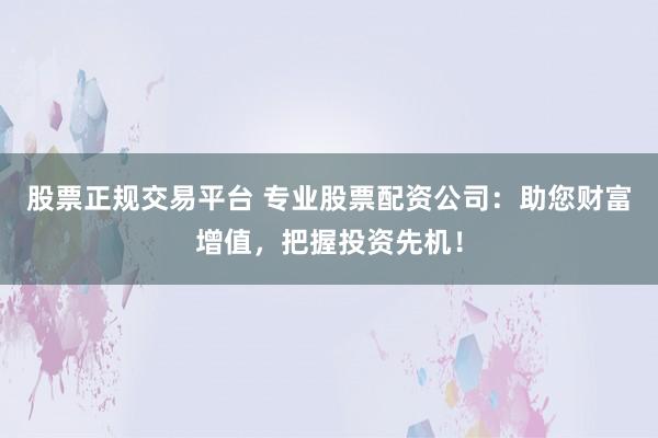 股票正规交易平台 专业股票配资公司：助您财富增值，把握投资先机！