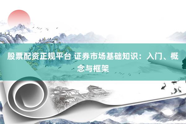 股票配资正规平台 证券市场基础知识：入门、概念与框架