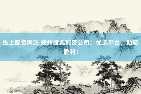 线上配资网站 郑州股票配资公司：优选平台，助您盈利！