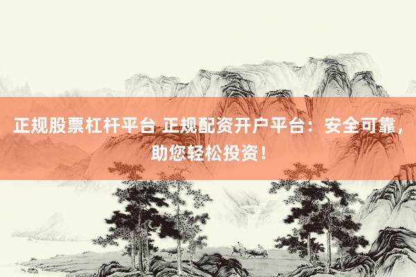 正规股票杠杆平台 正规配资开户平台：安全可靠，助您轻松投资！