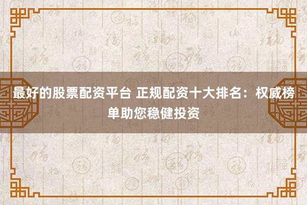 最好的股票配资平台 正规配资十大排名：权威榜单助您稳健投资
