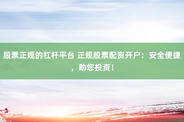 股票正规的杠杆平台 正规股票配资开户：安全便捷，助您投资！