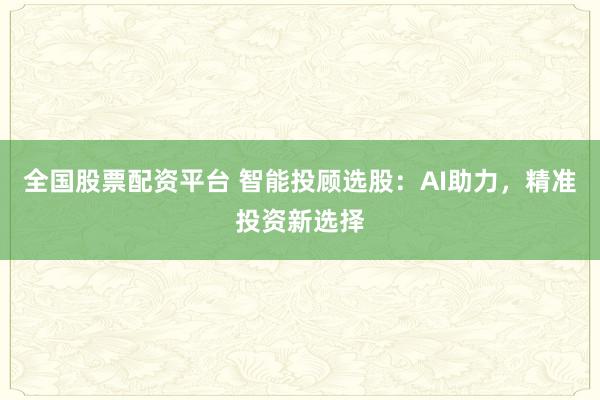 全国股票配资平台 智能投顾选股：AI助力，精准投资新选择