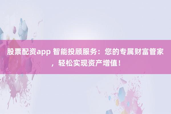 股票配资app 智能投顾服务：您的专属财富管家，轻松实现资产增值！