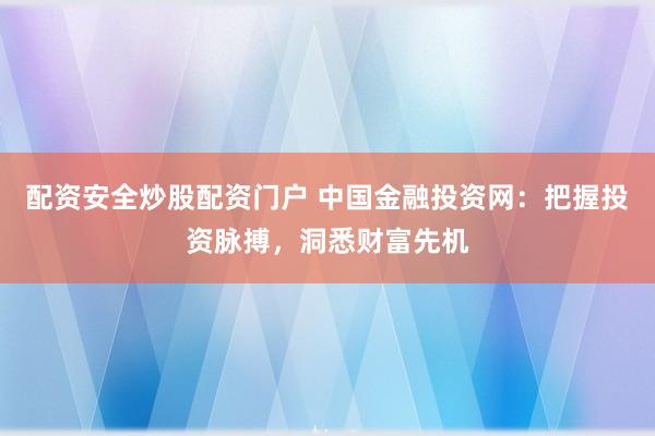 配资安全炒股配资门户 中国金融投资网：把握投资脉搏，洞悉财富先机