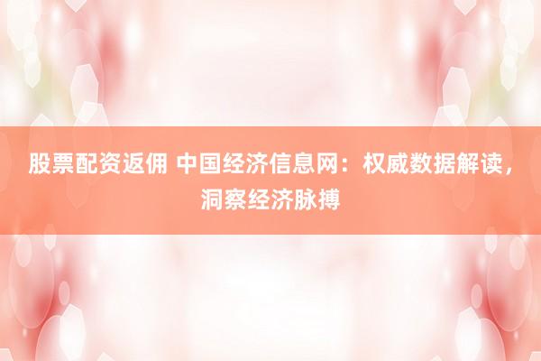 股票配资返佣 中国经济信息网：权威数据解读，洞察经济脉搏