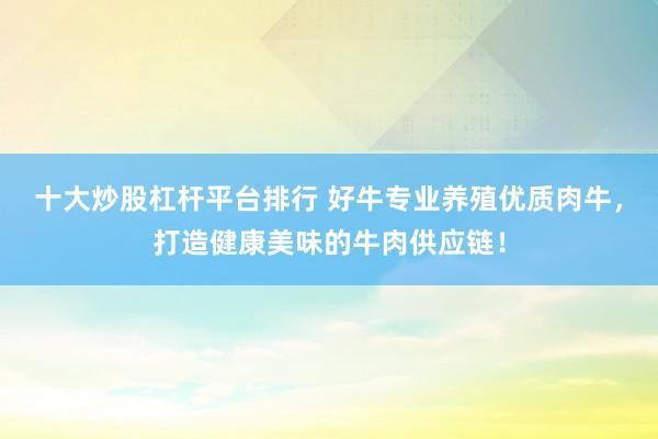 十大炒股杠杆平台排行 好牛专业养殖优质肉牛，打造健康美味的牛肉供应链！