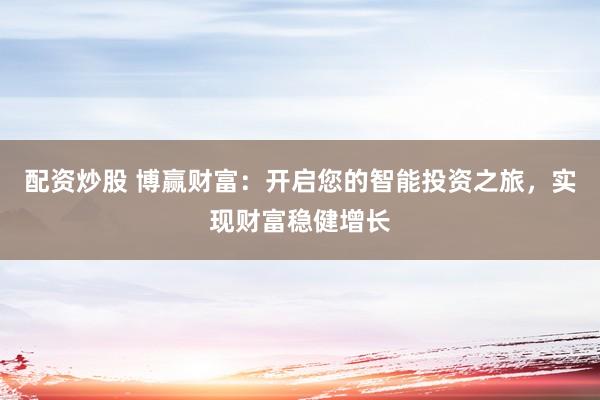配资炒股 博赢财富：开启您的智能投资之旅，实现财富稳健增长