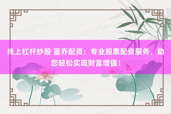 线上杠杆炒股 蓝乔配资：专业股票配资服务，助您轻松实现财富增值！