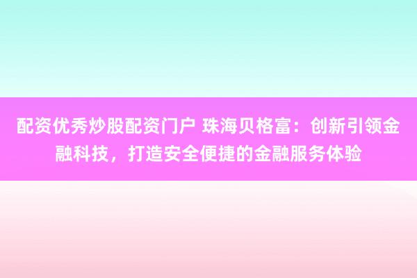 配资优秀炒股配资门户 珠海贝格富：创新引领金融科技，打造安全便捷的金融服务体验