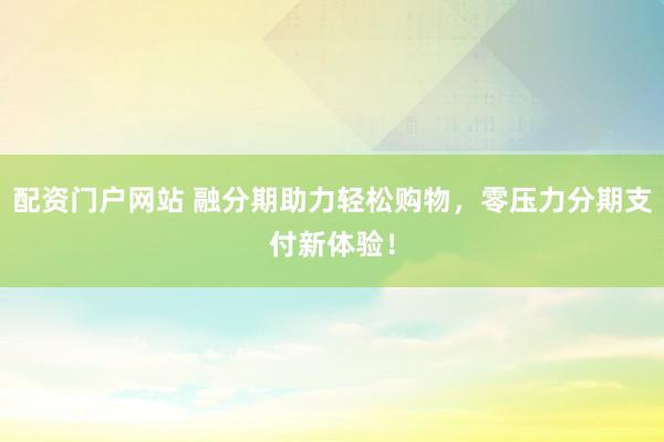 配资门户网站 融分期助力轻松购物，零压力分期支付新体验！