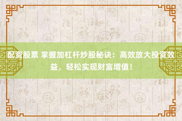 配资股票 掌握加杠杆炒股秘诀：高效放大投资效益，轻松实现财富增值！