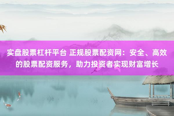 实盘股票杠杆平台 正规股票配资网：安全、高效的股票配资服务，助力投资者实现财富增长